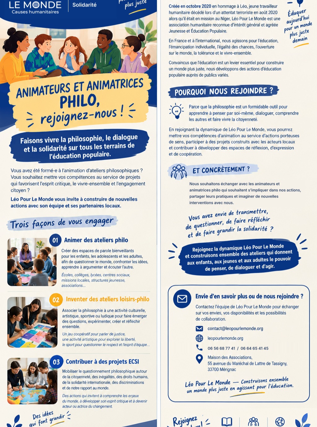📣 Et si vous mettiez la philosophie au service du vivre-ensemble ?

Léo Pour le Monde recherche des animateurs et animatrices philo !

Vous aimez faire réfléchir, susciter le débat et accompagner les autres dans leurs questionnements ? 
Vous êtes convaincu·e que la philosophie peut aider chacun à mieux comprendre le monde, à écouter les autres et à développer son esprit critique ?

👉 Rejoignez la dynamique de Léo Pour Le Monde !
Notre association souhaite développer à l'échelle de la Gironde, voire de la Région Nouvelle-Aquitaine, de nouvelles actions d’éducation populaire autour de la philosophie, du dialogue et de la solidarité.
🎯 Concrètement, vous pourrez :
🔹 Animer des ateliers philosophiques auprès d’enfants, d’adolescents et d’adultes.
🔹 Imaginer des ateliers mêlant philosophie, loisirs et activités culturelles ou artistiques.
🔹 Contribuer à des projets d’éducation à la citoyenneté, à la solidarité et à la lutte contre les discriminations.

🤝 Vous êtes formé·e à l’animation d’ateliers philosophiques ou vous souhaitez devenir animateur·trice ? Nous avons envie d’échanger avec vous !

Ensemble, faisons grandir des espaces où chacun peut penser, dialoguer et agir pour construire un monde plus juste.

📩 Envie de nous rejoindre ou d’en savoir plus ?
Contactez-nous :
✉️ elise.ennahli@leopourlemonde.org
📞 06 56 68 77 41
🌐 leopourlemonde.org